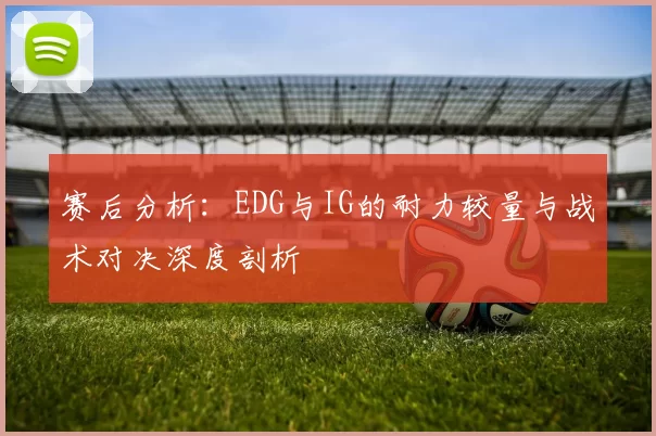 赛后分析：EDG与IG的耐力较量与战术对决深度剖析