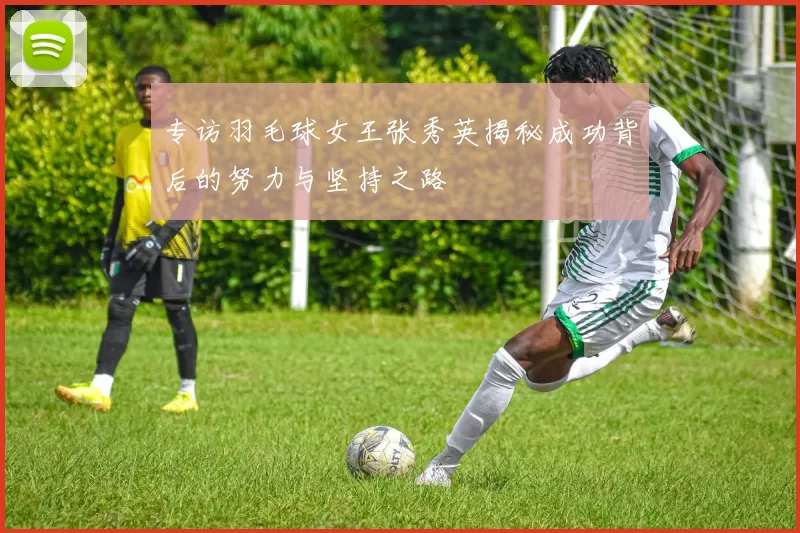专访羽毛球女王张秀英揭秘成功背后的努力与坚持之路