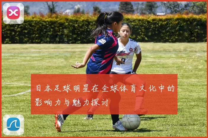 日本足球明星在全球体育文化中的影响力与魅力探讨