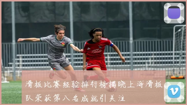 滑板比赛经验排行榜揭晓上海滑板队荣获第八名成就引关注