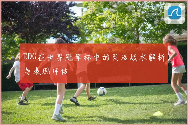 EDG在世界冠军杯中的灵活战术解析与表现评估
