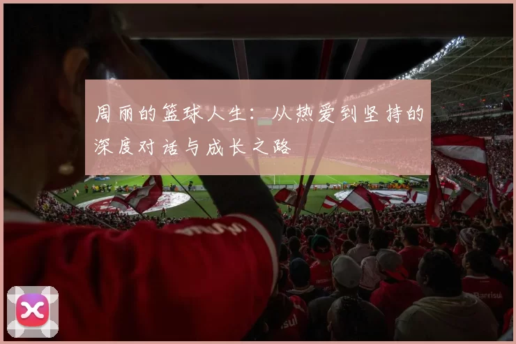 周丽的篮球人生：从热爱到坚持的深度对话与成长之路