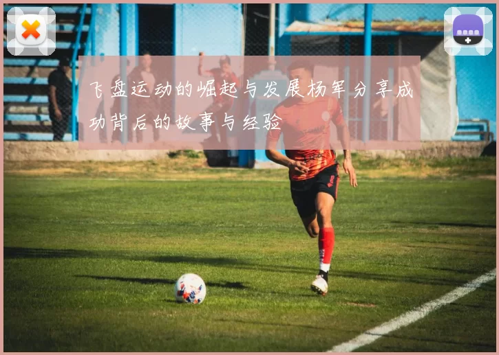 飞盘运动的崛起与发展杨军分享成功背后的故事与经验