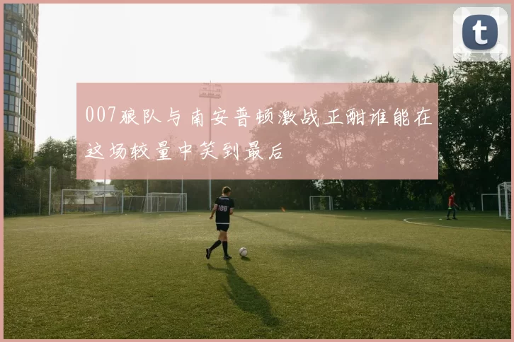 007狼队与南安普顿激战正酣谁能在这场较量中笑到最后