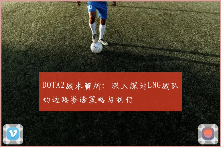DOTA2战术解析：深入探讨LNG战队的边路渗透策略与执行