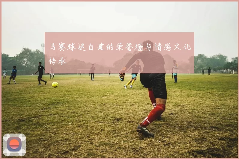 马赛球迷自建的荣誉墙与情感文化传承
