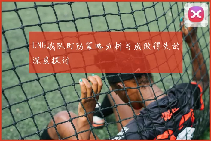 LNG战队盯防策略分析与成败得失的深度探讨