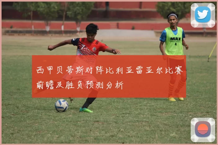西甲贝蒂斯对阵比利亚雷亚尔比赛前瞻及胜负预测分析