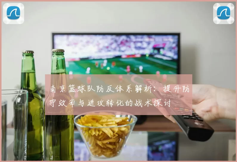 南京篮球队防反体系解析：提升防守效率与进攻转化的战术探讨