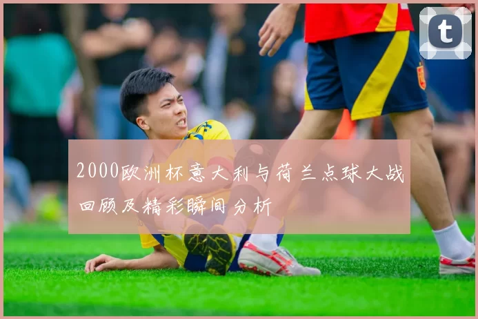 2000欧洲杯意大利与荷兰点球大战回顾及精彩瞬间分析