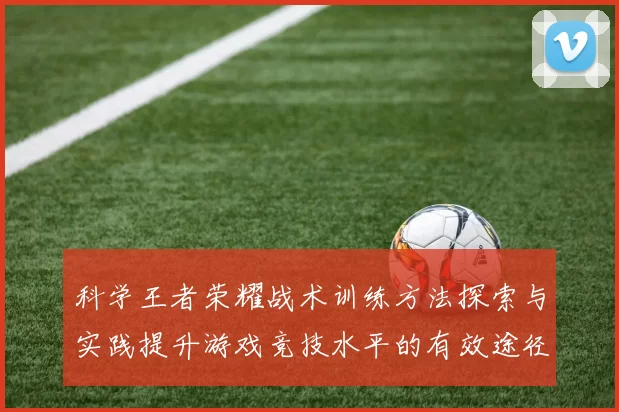 科学王者荣耀战术训练方法探索与实践提升游戏竞技水平的有效途径