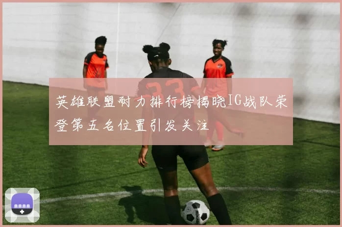 英雄联盟耐力排行榜揭晓IG战队荣登第五名位置引发关注