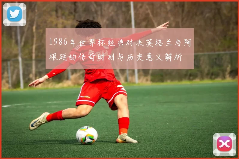 1986年世界杯经典对决英格兰与阿根廷的传奇时刻与历史意义解析