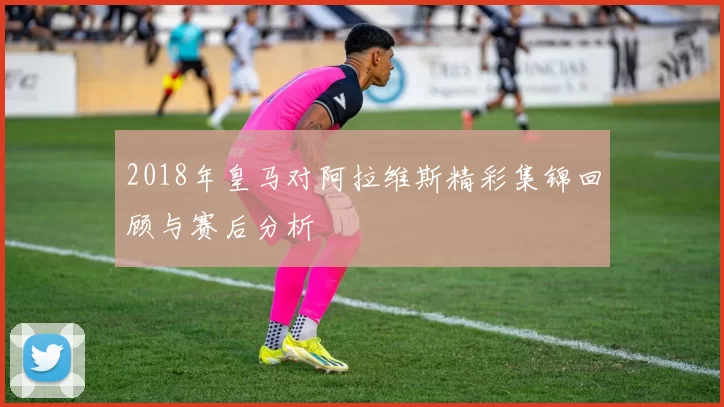 2018年皇马对阿拉维斯精彩集锦回顾与赛后分析
