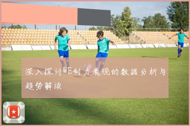 深入探讨WE耐力表现的数据分析与趋势解读