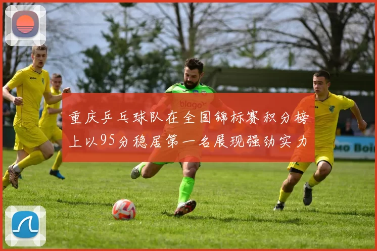 重庆乒乓球队在全国锦标赛积分榜上以95分稳居第一名展现强劲实力