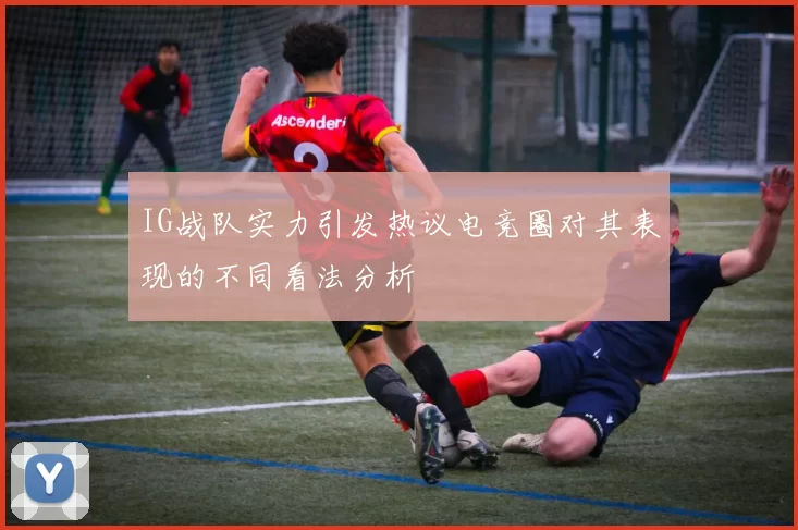 IG战队实力引发热议电竞圈对其表现的不同看法分析