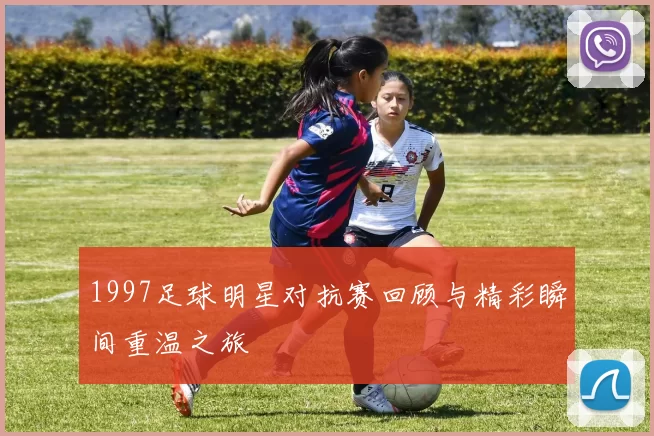 1997足球明星对抗赛回顾与精彩瞬间重温之旅