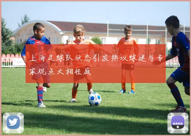 上海足球队状态引发热议球迷与专家观点大相径庭