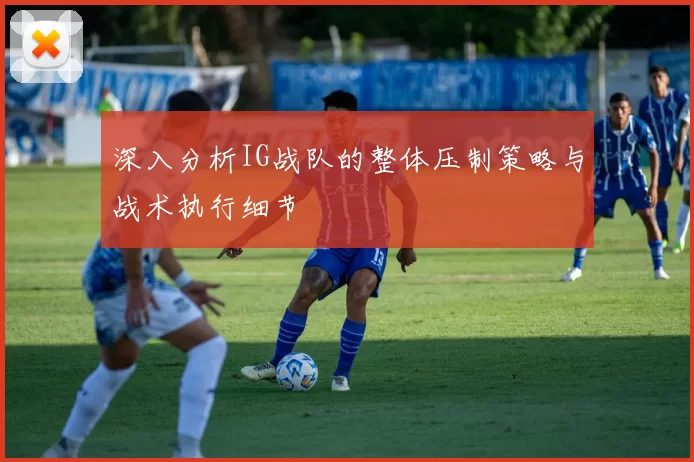 深入分析IG战队的整体压制策略与战术执行细节